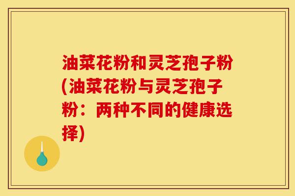 油菜花粉和灵芝孢子粉(油菜花粉与灵芝孢子粉:两种不同的健康选择)-第1张图片-灵芝之家 油菜花粉和灵芝孢子粉(油菜花粉与灵芝孢子粉:两种不同的健康选择)-第1张图片-灵芝之家