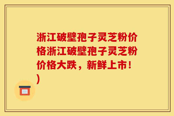 浙江破壁孢子灵芝粉价格浙江破壁孢子灵芝粉价格大跌，新鲜上市！)-第1张图片-灵芝之家