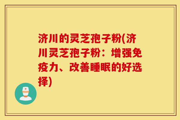 济川的灵芝孢子粉(济川灵芝孢子粉:增强免疫力、改善睡眠的好选择)-第1张图片-灵芝之家 济川的灵芝孢子粉(济川灵芝孢子粉:增强免疫力、改善睡眠的好选择)-第1张图片-灵芝之家
