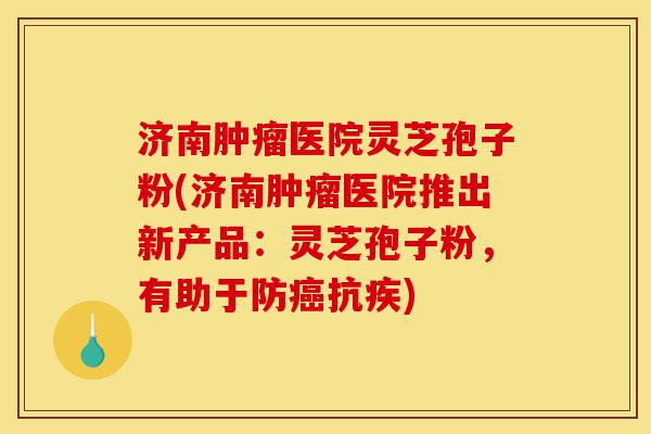 济南肿瘤医院灵芝孢子粉(济南肿瘤医院推出新产品:灵芝孢子粉,有助于防癌抗疾)-第1张图片-灵芝之家 济南肿瘤医院灵芝孢子粉(济南肿瘤医院推出新产品:灵芝孢子粉,有助于防癌抗疾)-第1张图片-灵芝之家