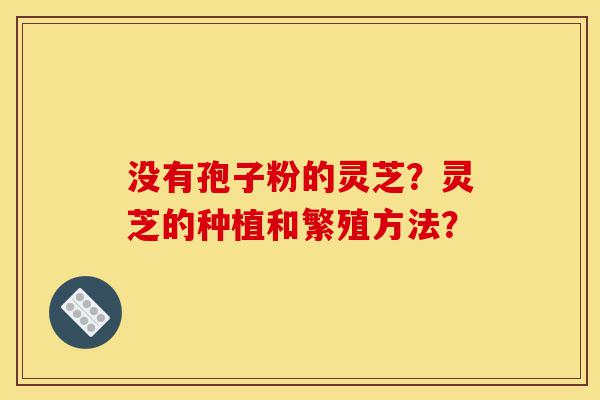 没有孢子粉的灵芝?灵芝的种植和繁殖方法?-第1张图片-灵芝之家 没有孢子粉的灵芝?灵芝的种植和繁殖方法?-第1张图片-灵芝之家