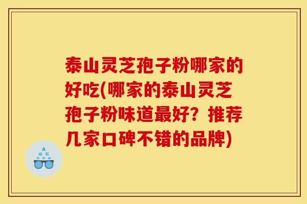 泰山灵芝孢子粉哪家的好吃(哪家的泰山灵芝孢子粉味道最好?推荐几家口碑不错的品牌)-第1张图片-灵芝之家 泰山灵芝孢子粉哪家的好吃(哪家的泰山灵芝孢子粉味道最好?推荐几家口碑不错的品牌)-第1张图片-灵芝之家