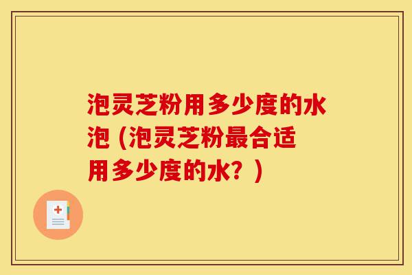 泡灵芝粉用多少度的水泡 (泡灵芝粉最合适用多少度的水?)-第1张图片-灵芝之家 泡灵芝粉用多少度的水泡 (泡灵芝粉最合适用多少度的水?)-第1张图片-灵芝之家