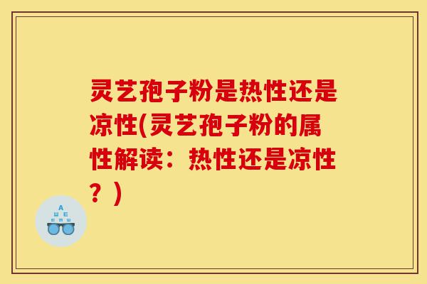 灵艺孢子粉是热性还是凉性(灵艺孢子粉的属性解读:热性还是凉性?)-第1张图片-灵芝之家 灵艺孢子粉是热性还是凉性(灵艺孢子粉的属性解读:热性还是凉性?)-第1张图片-灵芝之家