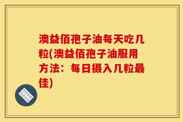 澳益佰孢子油每天吃几粒(澳益佰孢子油服用方法：每日摄入几粒最佳)-第1张图片-灵芝之家