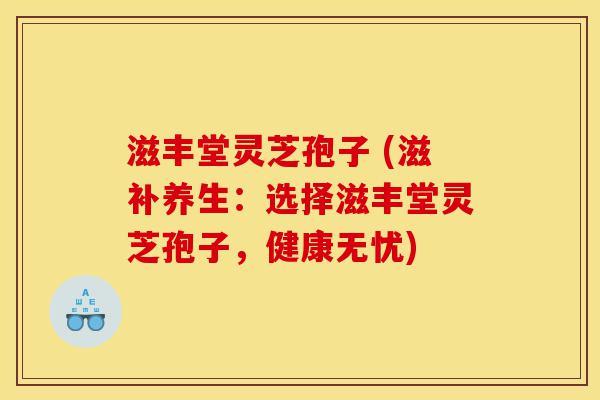 滋丰堂灵芝孢子 (滋补养生:选择滋丰堂灵芝孢子,健康无忧)-第1张图片-灵芝之家 滋丰堂灵芝孢子 (滋补养生:选择滋丰堂灵芝孢子,健康无忧)-第1张图片-灵芝之家