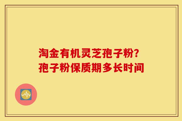 淘金有机灵芝孢子粉？孢子粉保质期多长时间-第1张图片-灵芝之家