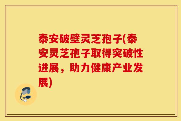 泰安破壁灵芝孢子(泰安灵芝孢子取得突破性进展，助力健康产业发展)-第1张图片-灵芝之家