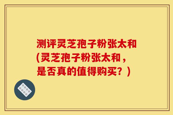 测评灵芝孢子粉张太和(灵芝孢子粉张太和,是否真的值得购买?)-第1张图片-灵芝之家 测评灵芝孢子粉张太和(灵芝孢子粉张太和,是否真的值得购买?)-第1张图片-灵芝之家