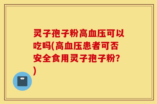 灵子孢子粉高血压可以吃吗(高血压患者可否安全食用灵子孢子粉?)-第1张图片-灵芝之家 灵子孢子粉高血压可以吃吗(高血压患者可否安全食用灵子孢子粉?)-第1张图片-灵芝之家