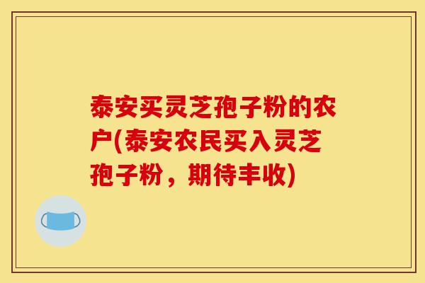 泰安买灵芝孢子粉的农户(泰安农民买入灵芝孢子粉，期待丰收)-第1张图片-灵芝之家