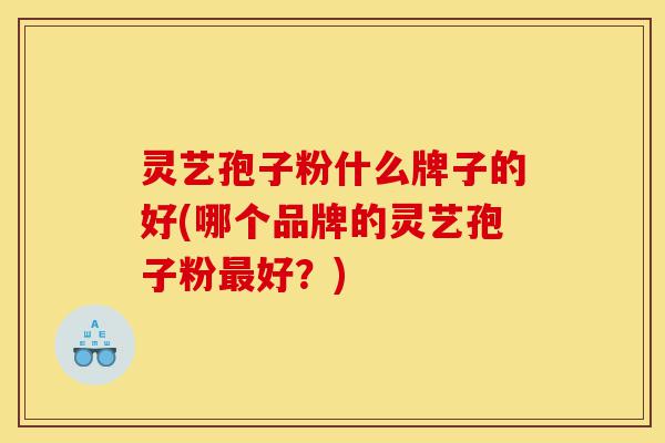 灵艺孢子粉什么牌子的好(哪个品牌的灵艺孢子粉最好?)-第1张图片-灵芝之家 灵艺孢子粉什么牌子的好(哪个品牌的灵艺孢子粉最好?)-第1张图片-灵芝之家