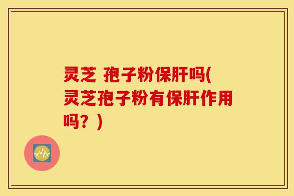 灵芝 孢子粉保肝吗(灵芝孢子粉有保肝作用吗?)-第1张图片-灵芝之家 灵芝 孢子粉保肝吗(灵芝孢子粉有保肝作用吗?)-第1张图片-灵芝之家