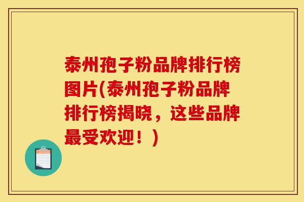 泰州孢子粉品牌排行榜图片(泰州孢子粉品牌排行榜揭晓,这些品牌最受欢迎!)-第1张图片-灵芝之家 泰州孢子粉品牌排行榜图片(泰州孢子粉品牌排行榜揭晓,这些品牌最受欢迎!)-第1张图片-灵芝之家