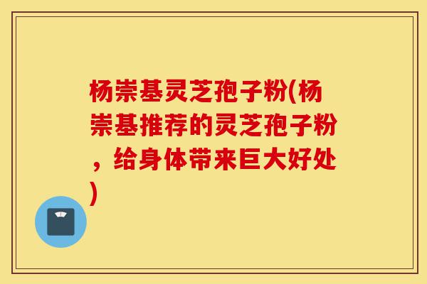 杨崇基灵芝孢子粉(杨崇基推荐的灵芝孢子粉,给身体带来巨大好处)-第1张图片-灵芝之家 杨崇基灵芝孢子粉(杨崇基推荐的灵芝孢子粉,给身体带来巨大好处)-第1张图片-灵芝之家