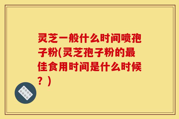 灵芝一般什么时间喷孢子粉(灵芝孢子粉的最佳食用时间是什么时候?)-第1张图片-灵芝之家 灵芝一般什么时间喷孢子粉(灵芝孢子粉的最佳食用时间是什么时候?)-第1张图片-灵芝之家