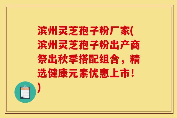 滨州灵芝孢子粉厂家(滨州灵芝孢子粉出产商祭出秋季搭配组合,精选健康元素优惠上市!)-第1张图片-灵芝之家 滨州灵芝孢子粉厂家(滨州灵芝孢子粉出产商祭出秋季搭配组合,精选健康元素优惠上市!)-第1张图片-灵芝之家