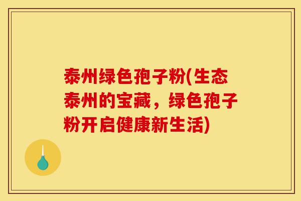 泰州绿色孢子粉(生态泰州的宝藏,绿色孢子粉开启健康新生活)-第1张图片-灵芝之家 泰州绿色孢子粉(生态泰州的宝藏,绿色孢子粉开启健康新生活)-第1张图片-灵芝之家