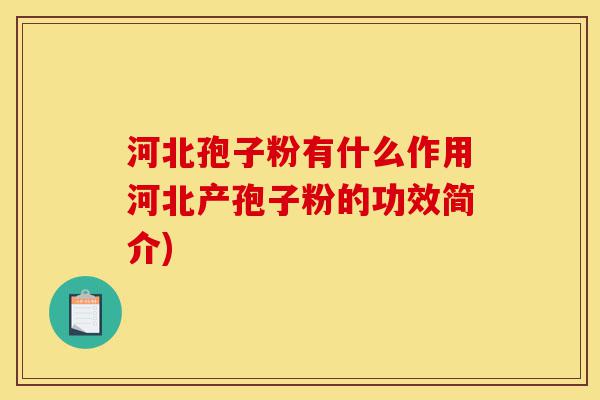 河北孢子粉有什么作用河北产孢子粉的功效简介)-第1张图片-灵芝之家