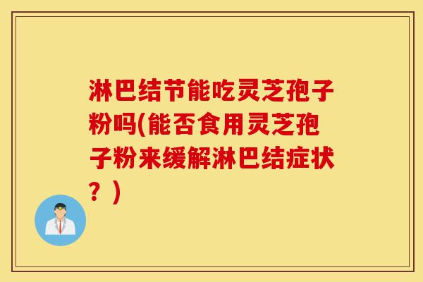 淋巴结节能吃灵芝孢子粉吗(能否食用灵芝孢子粉来缓解淋巴结症状?)-第1张图片-灵芝之家 淋巴结节能吃灵芝孢子粉吗(能否食用灵芝孢子粉来缓解淋巴结症状?)-第1张图片-灵芝之家