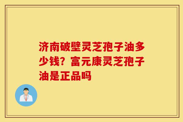 济南破壁灵芝孢子油多少钱?富元康灵芝孢子油是正品吗-第1张图片-灵芝之家 济南破壁灵芝孢子油多少钱?富元康灵芝孢子油是正品吗-第1张图片-灵芝之家