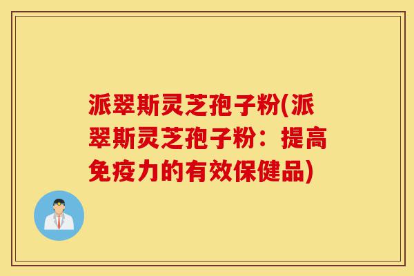 派翠斯灵芝孢子粉(派翠斯灵芝孢子粉:提高免疫力的有效保健品)-第1张图片-灵芝之家 派翠斯灵芝孢子粉(派翠斯灵芝孢子粉:提高免疫力的有效保健品)-第1张图片-灵芝之家