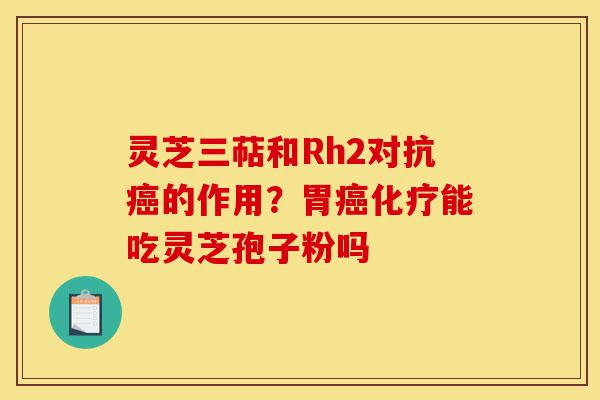 灵芝三萜和Rh2对抗癌的作用？胃癌化疗能吃灵芝孢子粉吗-第1张图片-灵芝之家
