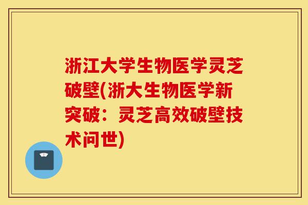 浙江大学生物医学灵芝破壁(浙大生物医学新突破：灵芝高效破壁技术问世)-第1张图片-灵芝之家
