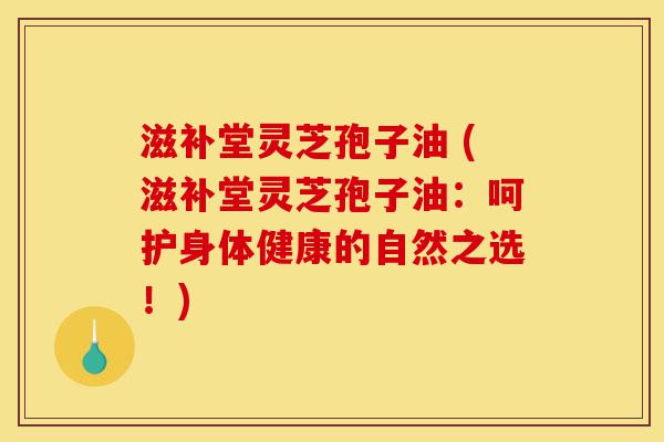 滋补堂灵芝孢子油 (滋补堂灵芝孢子油:呵护身体健康的自然之选!)-第1张图片-灵芝之家 滋补堂灵芝孢子油 (滋补堂灵芝孢子油:呵护身体健康的自然之选!)-第1张图片-灵芝之家