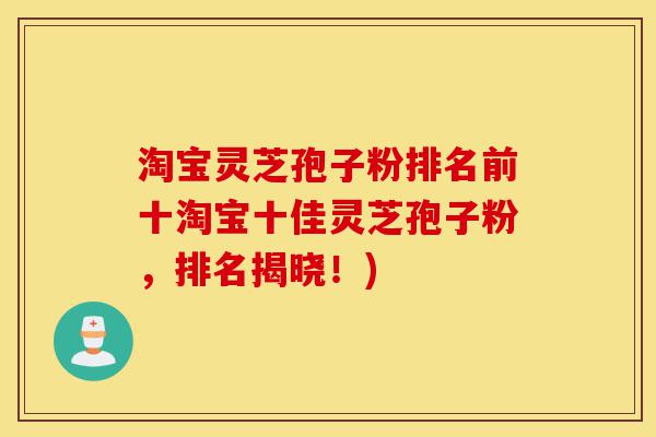淘宝灵芝孢子粉排名前十淘宝十佳灵芝孢子粉,排名揭晓!)-第1张图片-灵芝之家 淘宝灵芝孢子粉排名前十淘宝十佳灵芝孢子粉,排名揭晓!)-第1张图片-灵芝之家
