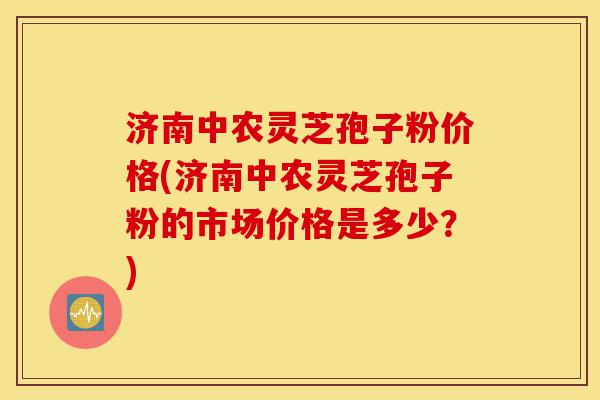 济南中农灵芝孢子粉价格(济南中农灵芝孢子粉的市场价格是多少?)-第1张图片-灵芝之家 济南中农灵芝孢子粉价格(济南中农灵芝孢子粉的市场价格是多少?)-第1张图片-灵芝之家