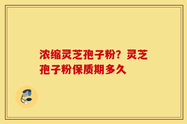 浓缩灵芝孢子粉？灵芝孢子粉保质期多久-第1张图片-灵芝之家