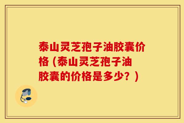 泰山灵芝孢子油胶囊价格 (泰山灵芝孢子油胶囊的价格是多少?)-第1张图片-灵芝之家 泰山灵芝孢子油胶囊价格 (泰山灵芝孢子油胶囊的价格是多少?)-第1张图片-灵芝之家