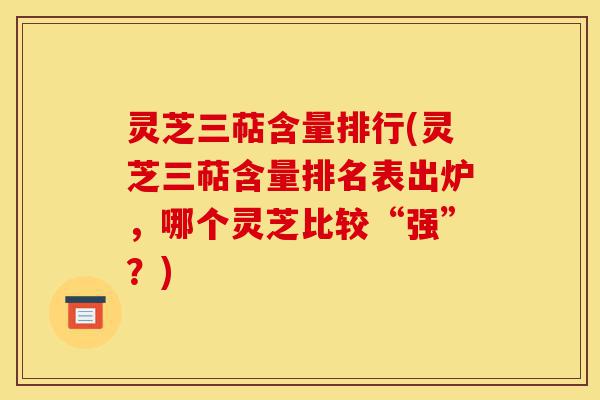 灵芝三萜含量排行(灵芝三萜含量排名表出炉,哪个灵芝比较“强”?)-第1张图片-灵芝之家 灵芝三萜含量排行(灵芝三萜含量排名表出炉,哪个灵芝比较“强”?)-第1张图片-灵芝之家