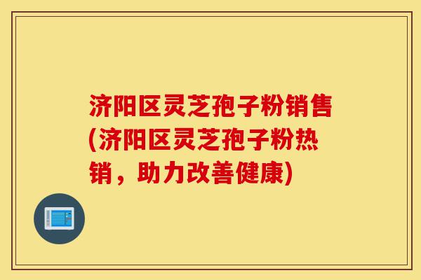济阳区灵芝孢子粉销售(济阳区灵芝孢子粉热销,助力改善健康)-第1张图片-灵芝之家 济阳区灵芝孢子粉销售(济阳区灵芝孢子粉热销,助力改善健康)-第1张图片-灵芝之家