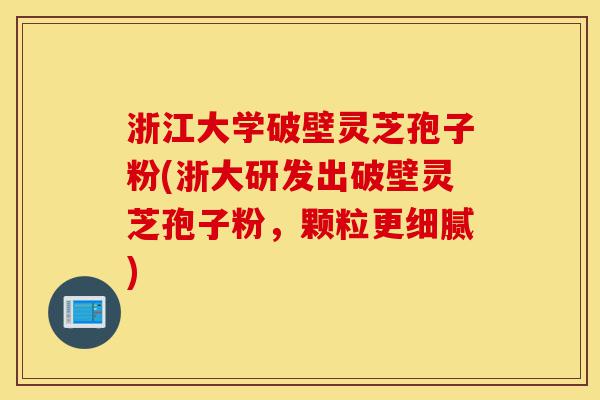 浙江大学破壁灵芝孢子粉(浙大研发出破壁灵芝孢子粉,颗粒更细腻)-第1张图片-灵芝之家 浙江大学破壁灵芝孢子粉(浙大研发出破壁灵芝孢子粉,颗粒更细腻)-第1张图片-灵芝之家