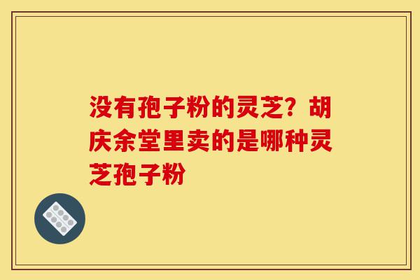 没有孢子粉的灵芝?胡庆余堂里卖的是哪种灵芝孢子粉-第1张图片-灵芝之家 没有孢子粉的灵芝?胡庆余堂里卖的是哪种灵芝孢子粉-第1张图片-灵芝之家