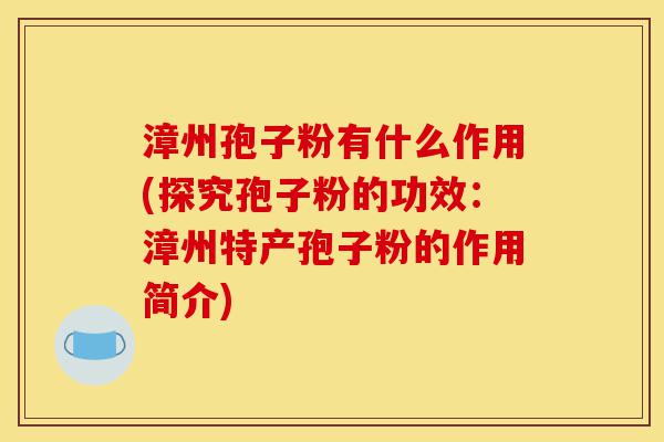 漳州孢子粉有什么作用(探究孢子粉的功效：漳州特产孢子粉的作用简介)-第1张图片-灵芝之家