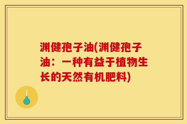 渊健孢子油(渊健孢子油：一种有益于植物生长的天然有机肥料)-第1张图片-灵芝之家