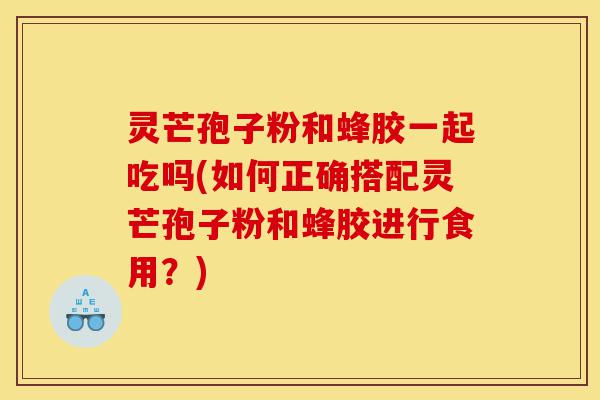 灵芒孢子粉和蜂胶一起吃吗(如何正确搭配灵芒孢子粉和蜂胶进行食用?)-第1张图片-灵芝之家 灵芒孢子粉和蜂胶一起吃吗(如何正确搭配灵芒孢子粉和蜂胶进行食用?)-第1张图片-灵芝之家