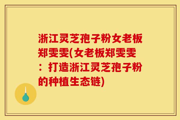 浙江灵芝孢子粉女老板郑雯雯(女老板郑雯雯:打造浙江灵芝孢子粉的种植生态链)-第1张图片-灵芝之家 浙江灵芝孢子粉女老板郑雯雯(女老板郑雯雯:打造浙江灵芝孢子粉的种植生态链)-第1张图片-灵芝之家