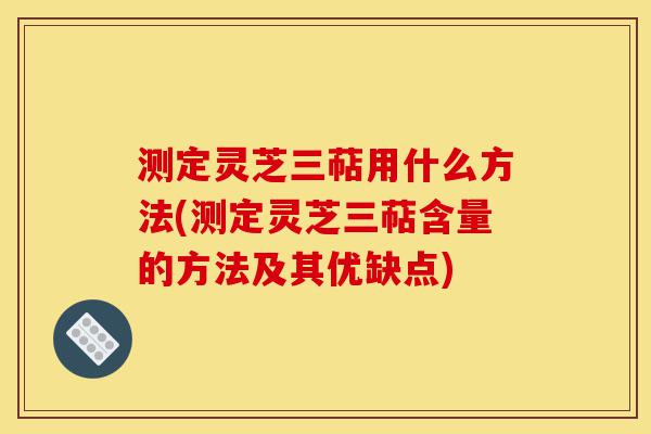 测定灵芝三萜用什么方法(测定灵芝三萜含量的方法及其优缺点)-第1张图片-灵芝之家 测定灵芝三萜用什么方法(测定灵芝三萜含量的方法及其优缺点)-第1张图片-灵芝之家