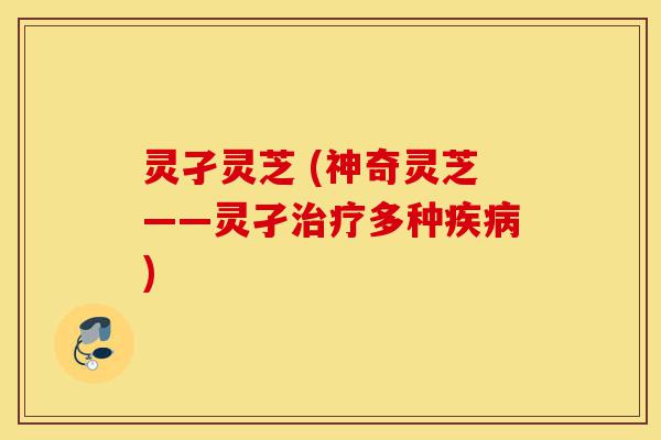 灵孑灵芝 (神奇灵芝——灵孑治疗多种疾病)-第1张图片-灵芝之家