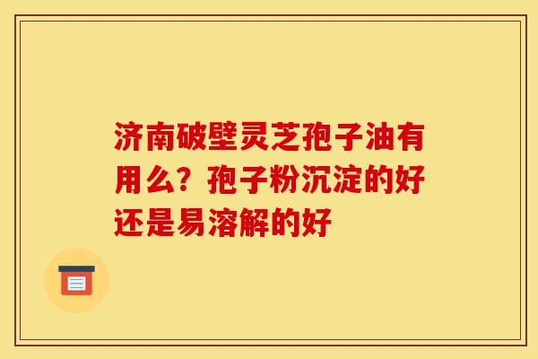 济南破壁灵芝孢子油有用么?孢子粉沉淀的好还是易溶解的好-第1张图片-灵芝之家 济南破壁灵芝孢子油有用么?孢子粉沉淀的好还是易溶解的好-第1张图片-灵芝之家