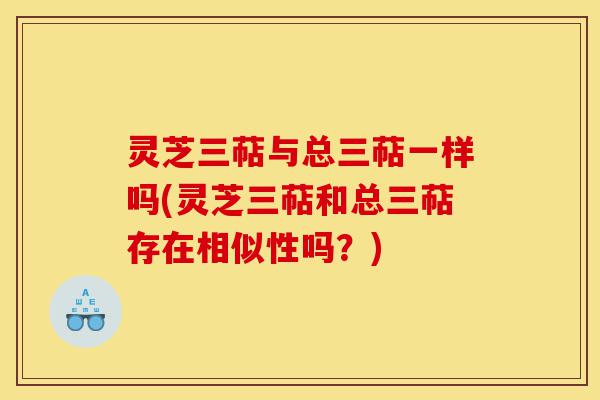 灵芝三萜与总三萜一样吗(灵芝三萜和总三萜存在相似性吗?)-第1张图片-灵芝之家 灵芝三萜与总三萜一样吗(灵芝三萜和总三萜存在相似性吗?)-第1张图片-灵芝之家