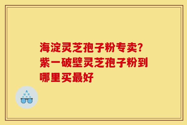 海淀灵芝孢子粉专卖？紫一破壁灵芝孢子粉到哪里买最好-第1张图片-灵芝之家
