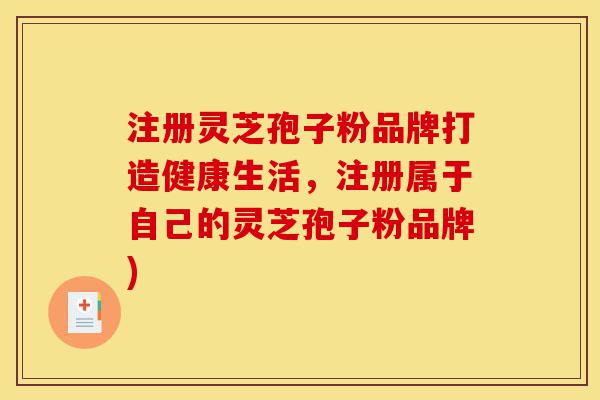 注册灵芝孢子粉品牌打造健康生活，注册属于自己的灵芝孢子粉品牌)-第1张图片-灵芝之家