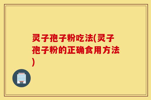 灵子孢子粉吃法(灵子孢子粉的正确食用方法)-第1张图片-灵芝之家