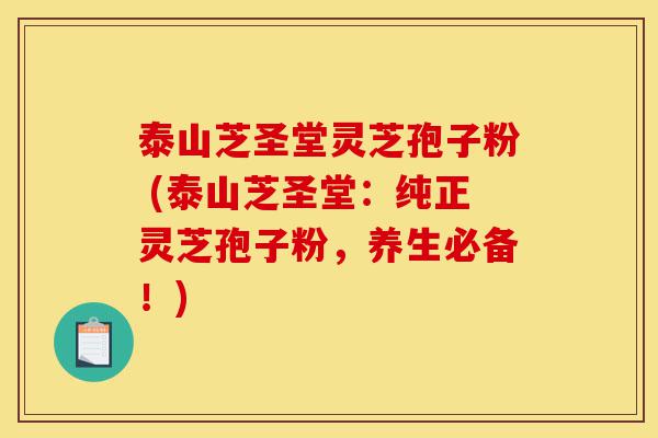 泰山芝圣堂灵芝孢子粉 (泰山芝圣堂:纯正灵芝孢子粉,养生必备!)-第1张图片-灵芝之家 泰山芝圣堂灵芝孢子粉 (泰山芝圣堂:纯正灵芝孢子粉,养生必备!)-第1张图片-灵芝之家