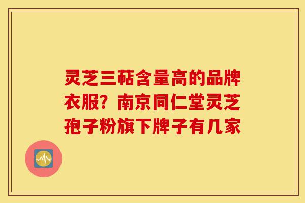 灵芝三萜含量高的品牌衣服？南京同仁堂灵芝孢子粉旗下牌子有几家-第1张图片-灵芝之家